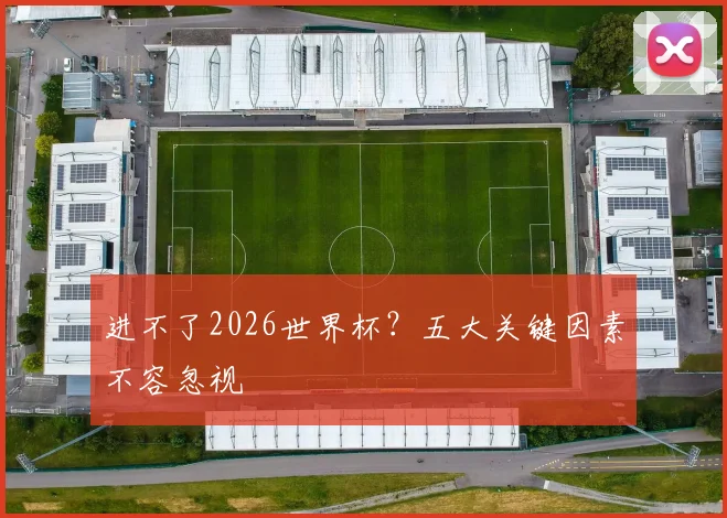 进不了2026世界杯?五大关键因素不容忽视