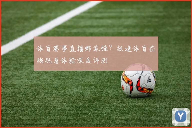 体育赛事直播哪家强?极速体育在线观看体验深度评测