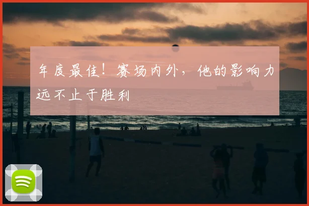 年度最佳!赛场内外,他的影响力远不止于胜利