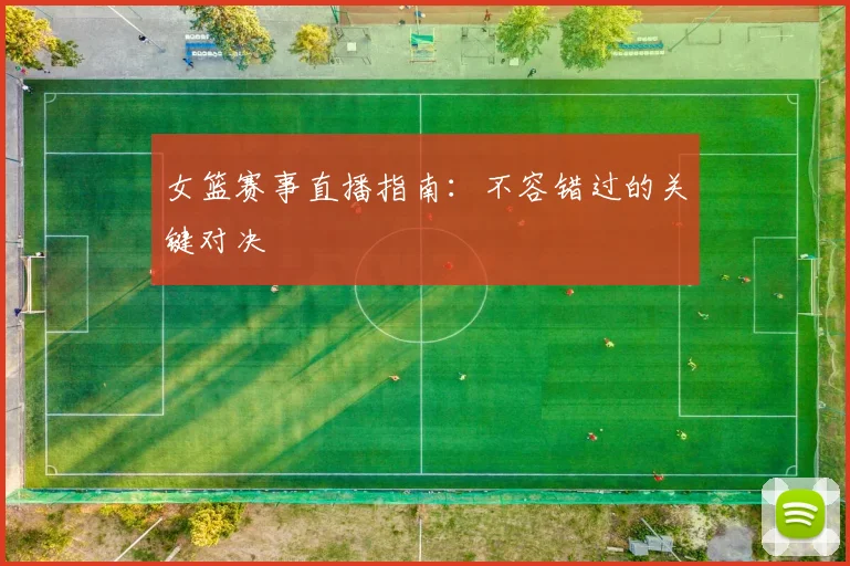 女篮赛事直播指南：不容错过的关键对决