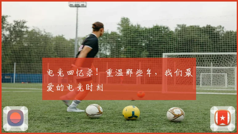 电竞回忆杀!重温那些年,我们最爱的电竞时刻
