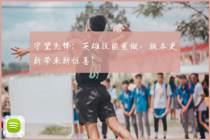 守望先锋:英雄技能重做,版本更新带来新惊喜!
