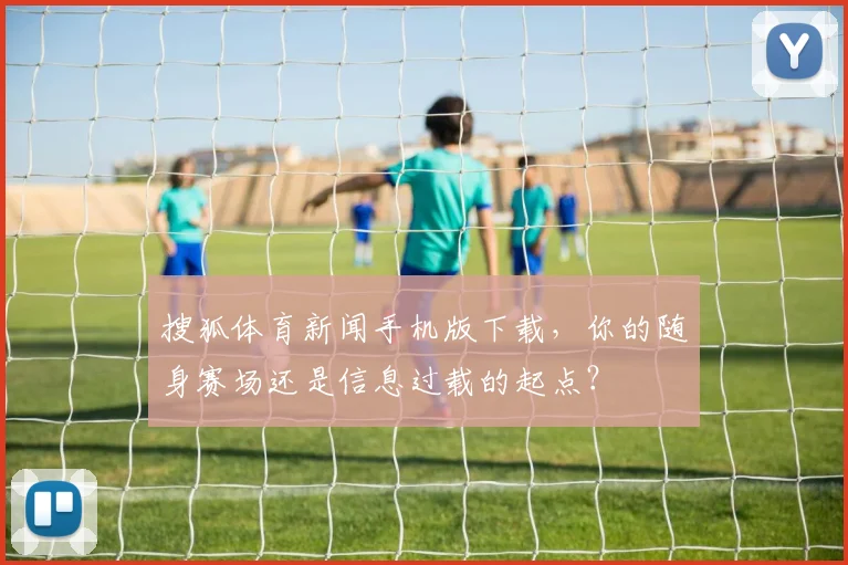 搜狐体育新闻手机版下载，你的随身赛场还是信息过载的起点？