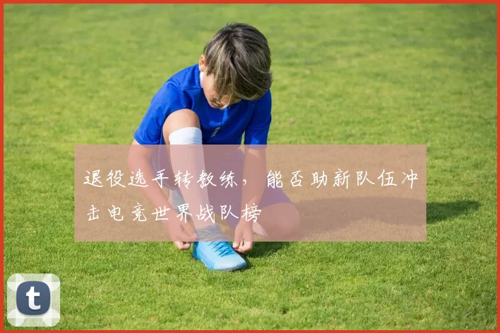退役选手转教练，能否助新队伍冲击电竞世界战队榜