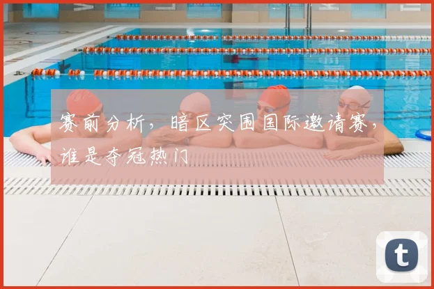 赛前分析,暗区突围国际邀请赛,谁是夺冠热门