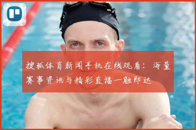 搜狐体育新闻手机在线观看:海量赛事资讯与精彩直播一触即达