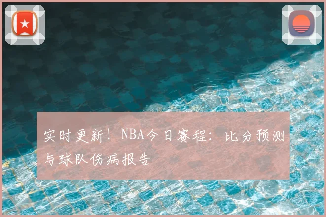 实时更新!NBA今日赛程:比分预测与球队伤病报告