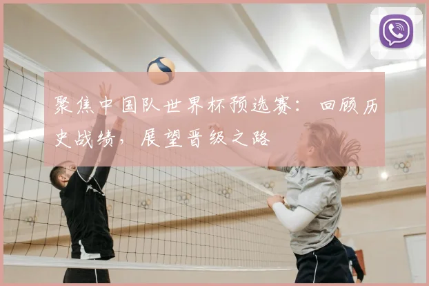 聚焦中国队世界杯预选赛：回顾历史战绩，展望晋级之路