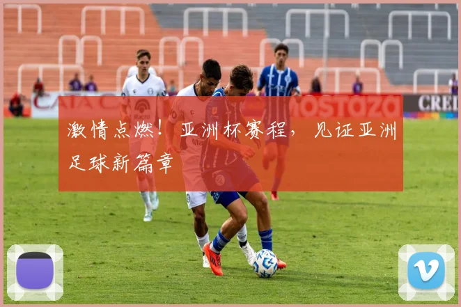 激情点燃！亚洲杯赛程，见证亚洲足球新篇章