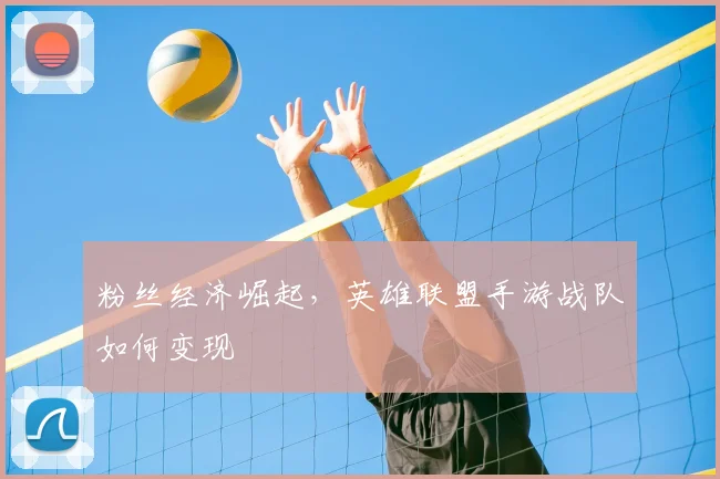 粉丝经济崛起,英雄联盟手游战队如何变现