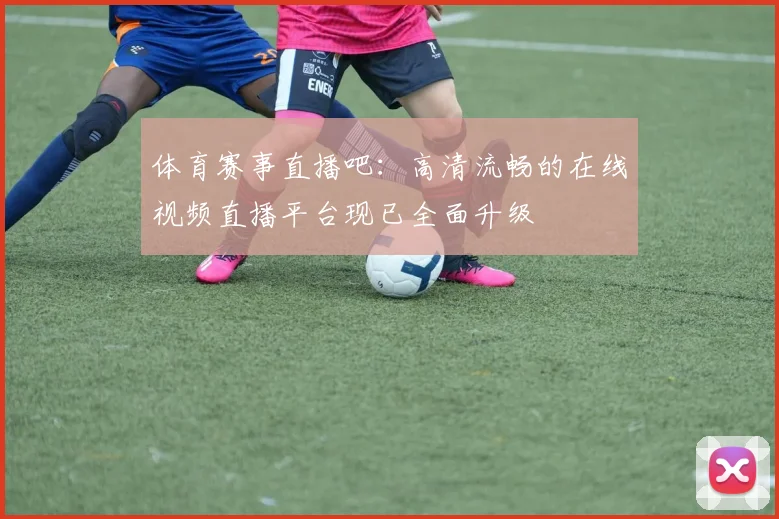 体育赛事直播吧：高清流畅的在线视频直播平台现已全面升级