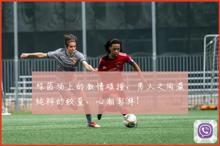 绿茵场上的激情碰撞，男人之间最纯粹的较量，心潮澎湃！