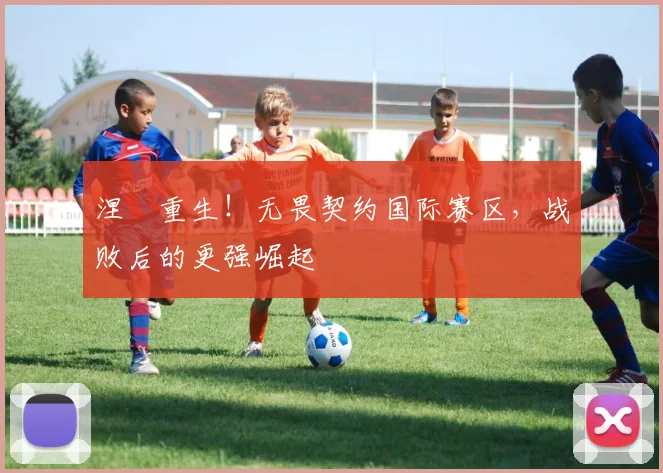 涅槃重生！无畏契约国际赛区，战败后的更强崛起