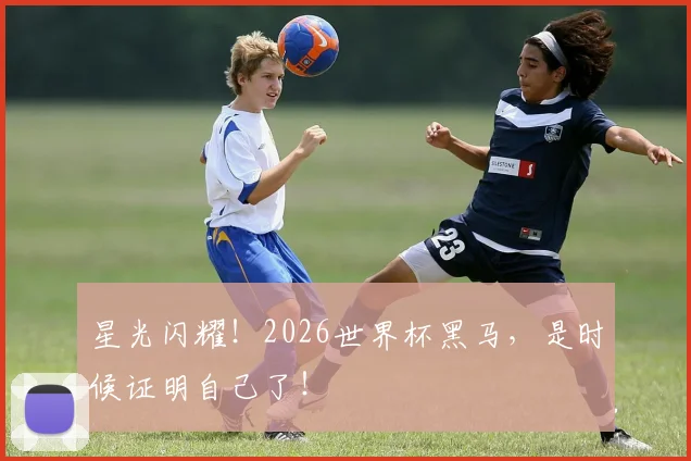 星光闪耀!2026世界杯黑马,是时候证明自己了!