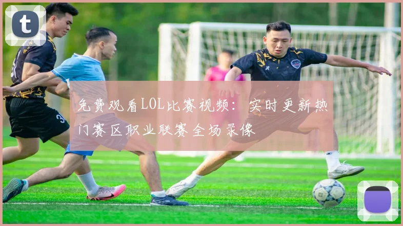 免费观看LOL比赛视频:实时更新热门赛区职业联赛全场录像