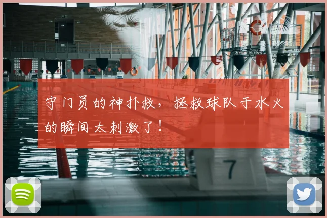 守门员的神扑救，拯救球队于水火的瞬间太刺激了！
