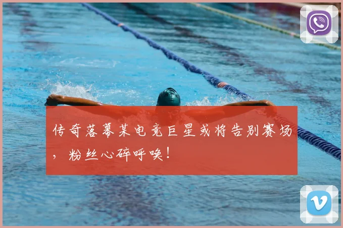 传奇落幕某电竞巨星或将告别赛场，粉丝心碎呼唤！