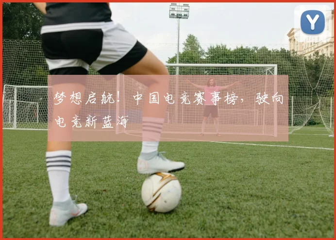 梦想启航！中国电竞赛事榜，驶向电竞新蓝海