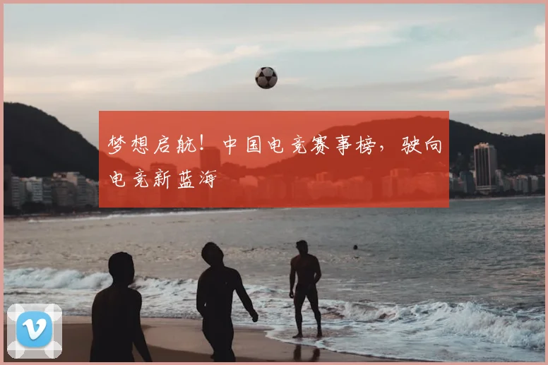 梦想启航!中国电竞赛事榜,驶向电竞新蓝海