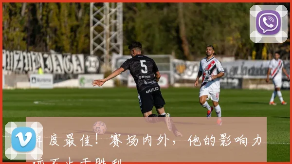 年度最佳！赛场内外，他的影响力远不止于胜利