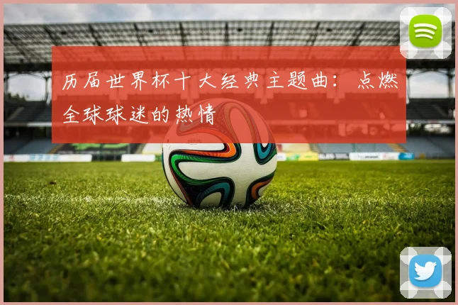 历届世界杯十大经典主题曲：点燃全球球迷的热情