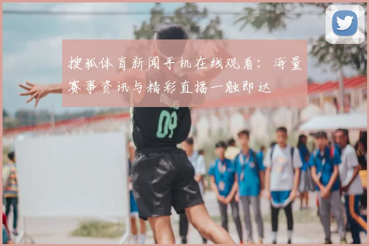 搜狐体育新闻手机在线观看：海量赛事资讯与精彩直播一触即达