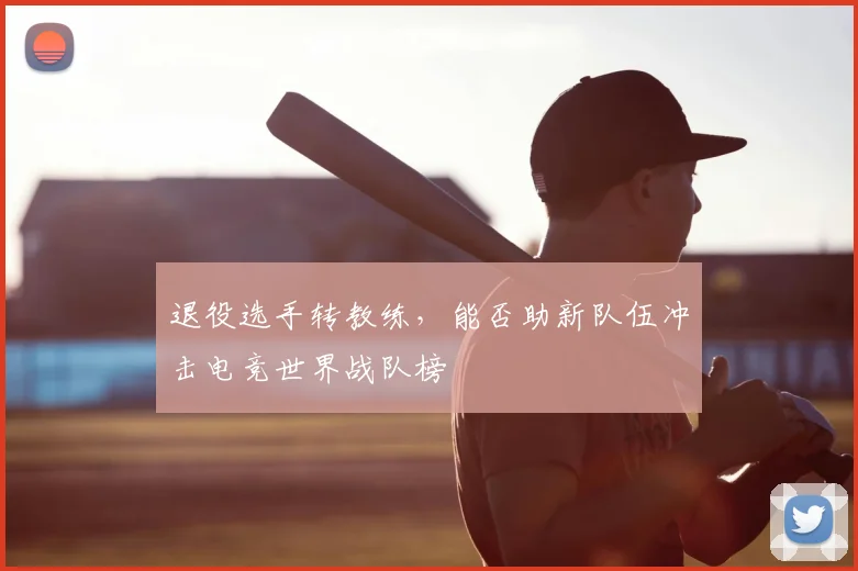 退役选手转教练,能否助新队伍冲击电竞世界战队榜