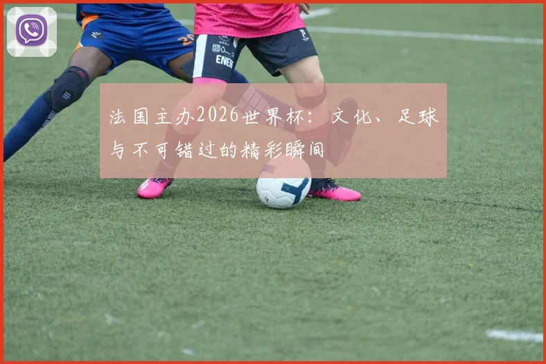 法国主办2026世界杯：文化、足球与不可错过的精彩瞬间