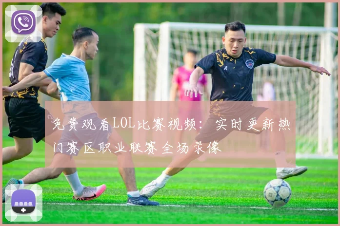 免费观看LOL比赛视频：实时更新热门赛区职业联赛全场录像