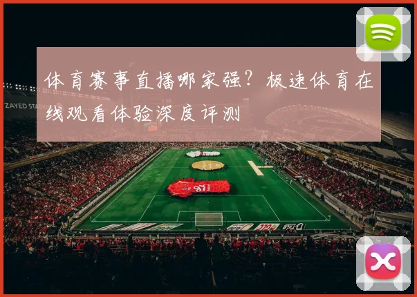 体育赛事直播哪家强？极速体育在线观看体验深度评测