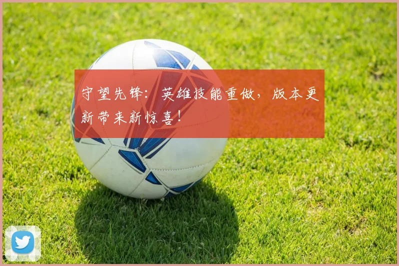 守望先锋：英雄技能重做，版本更新带来新惊喜！