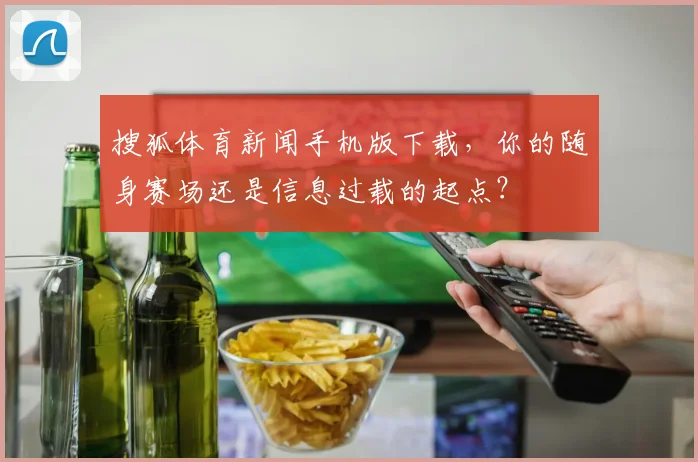 搜狐体育新闻手机版下载,你的随身赛场还是信息过载的起点?