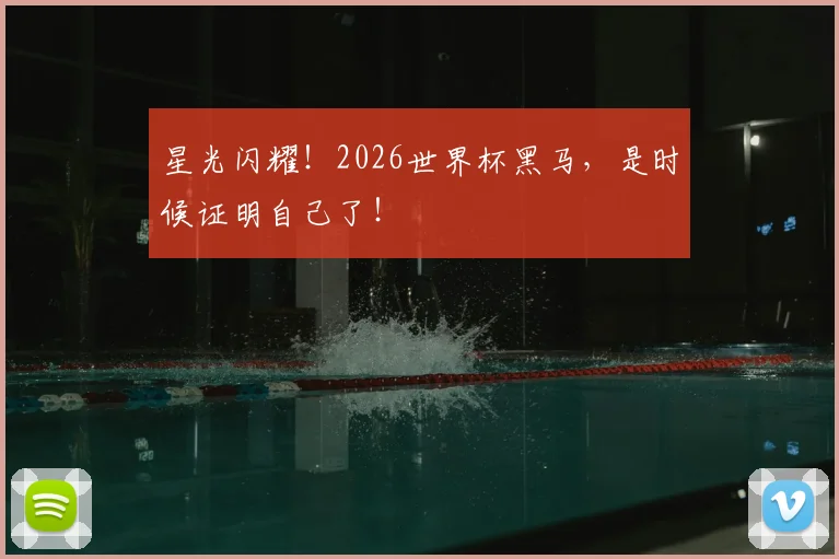 星光闪耀！2026世界杯黑马，是时候证明自己了！