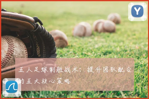 五人足球制胜战术:提升团队配合的五大核心策略