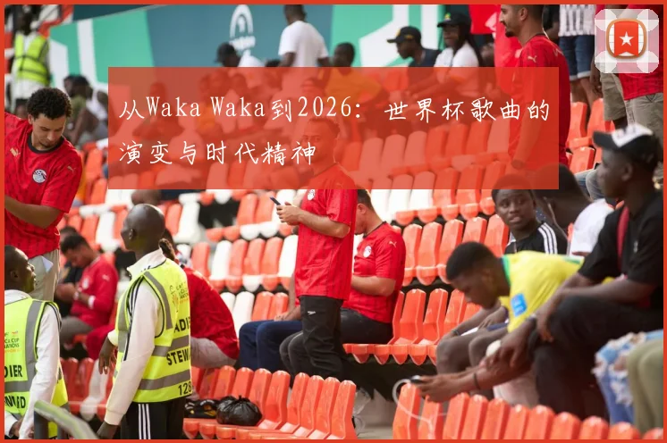 从Waka Waka到2026:世界杯歌曲的演变与时代精神