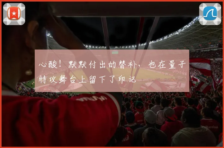 心酸！默默付出的替补，也在量子特攻舞台上留下了印记